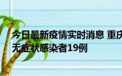 今日最新疫情实时消息 重庆新增本土确诊病例13例、本土无症状感染者19例