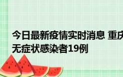 今日最新疫情实时消息 重庆新增本土确诊病例13例、本土无症状感染者19例