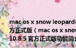 mac os x snow leopard(苹果雪豹系统下载) V10.8.5 官方正式版（mac os x snow leopard(苹果雪豹系统下载) V10.8.5 官方正式版功能简介）