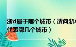 浙d属于哪个城市（请问浙A 浙B 浙C 浙D 浙E 浙G 分别是代表哪几个城市）