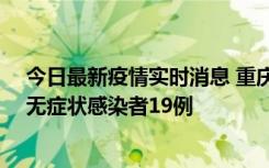 今日最新疫情实时消息 重庆新增本土确诊病例13例、本土无症状感染者19例