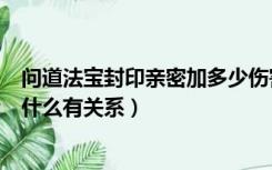 问道法宝封印亲密加多少伤害（问道法宝封印伤害的高低和什么有关系）