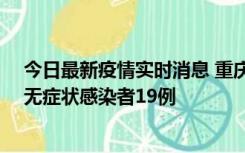 今日最新疫情实时消息 重庆新增本土确诊病例13例、本土无症状感染者19例