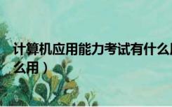 计算机应用能力考试有什么用啊（计算机应用能力考试有什么用）