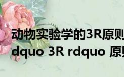 动物实验学的3R原则（动物实验学中什么是 ldquo 3R rdquo 原则）