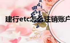 建行etc怎么注销账户（建行etc怎么注销）