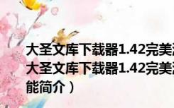 大圣文库下载器1.42完美激活版 32/64位 免卡号密码版（大圣文库下载器1.42完美激活版 32/64位 免卡号密码版功能简介）