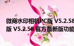 微商水印相机PC版 V5.2.58 官方最新版（微商水印相机PC版 V5.2.58 官方最新版功能简介）