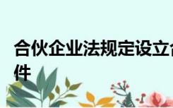 合伙企业法规定设立合伙企业应当具备下列条件