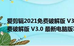 爱剪辑2021免费破解版 V3.0 最新电脑版（爱剪辑2021免费破解版 V3.0 最新电脑版功能简介）