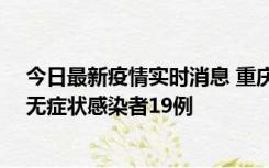 今日最新疫情实时消息 重庆新增本土确诊病例13例、本土无症状感染者19例