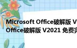 Microsoft Office破解版 V2021 免费完整版（Microsoft Office破解版 V2021 免费完整版功能简介）