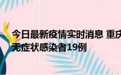 今日最新疫情实时消息 重庆新增本土确诊病例13例、本土无症状感染者19例