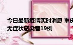 今日最新疫情实时消息 重庆新增本土确诊病例13例、本土无症状感染者19例