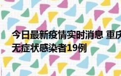 今日最新疫情实时消息 重庆新增本土确诊病例13例、本土无症状感染者19例