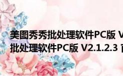 美图秀秀批处理软件PC版 V2.1.2.3 官方免费版（美图秀秀批处理软件PC版 V2.1.2.3 官方免费版功能简介）