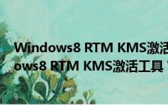 Windows8 RTM KMS激活工具 V1.0 绿色免费版（Windows8 RTM KMS激活工具 V1.0 绿色免费版功能简介）