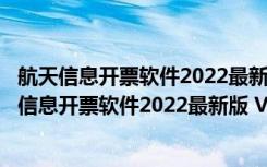 航天信息开票软件2022最新版 V220507 官方免费版（航天信息开票软件2022最新版 V220507 官方免费版功能简介）