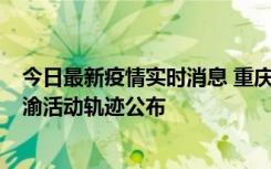 今日最新疫情实时消息 重庆江津区新增6例本土确诊病例在渝活动轨迹公布