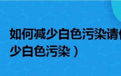 如何减少白色污染请你想办法出主意（如何减少白色污染）