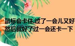 鼠标会卡住,过了一会儿又好了（为什么有时候鼠标会卡一下然后就好了过一会还卡一下）