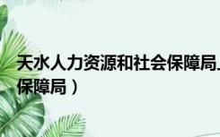 天水人力资源和社会保障局上班时间（天水人力资源和社会保障局）