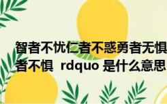 智者不忧仁者不惑勇者无惧（ldquo 智者不惑 仁者不忧 勇者不惧  rdquo 是什么意思）