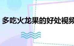 多吃火龙果的好处视频（多吃火龙果的好处）