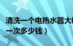 清洗一个电热水器大概多少钱（电热水器清洗一次多少钱）