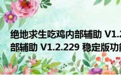 绝地求生吃鸡内部辅助 V1.2.229 稳定版（绝地求生吃鸡内部辅助 V1.2.229 稳定版功能简介）