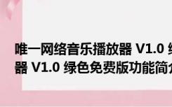 唯一网络音乐播放器 V1.0 绿色免费版（唯一网络音乐播放器 V1.0 绿色免费版功能简介）