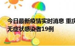今日最新疫情实时消息 重庆新增本土确诊病例13例、本土无症状感染者19例