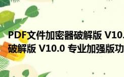 PDF文件加密器破解版 V10.0 专业加强版（PDF文件加密器破解版 V10.0 专业加强版功能简介）