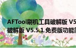 AFTool刷机工具破解版 V5.5.1 免费版（AFTool刷机工具破解版 V5.5.1 免费版功能简介）