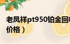 老凤祥pt950铂金回收价格（pt950铂金回收价格）