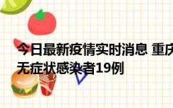 今日最新疫情实时消息 重庆新增本土确诊病例13例、本土无症状感染者19例