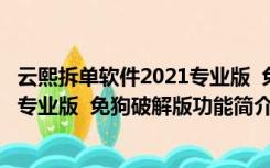 云熙拆单软件2021专业版  免狗破解版（云熙拆单软件2021专业版  免狗破解版功能简介）