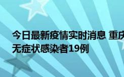 今日最新疫情实时消息 重庆新增本土确诊病例13例、本土无症状感染者19例