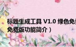 标题生成工具 V1.0 绿色免费版（标题生成工具 V1.0 绿色免费版功能简介）