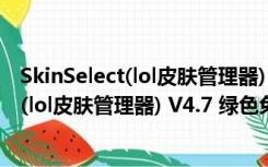 SkinSelect(lol皮肤管理器) V4.7 绿色免费版（SkinSelect(lol皮肤管理器) V4.7 绿色免费版功能简介）