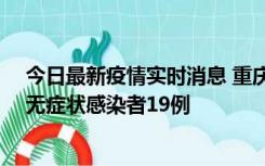 今日最新疫情实时消息 重庆新增本土确诊病例13例、本土无症状感染者19例