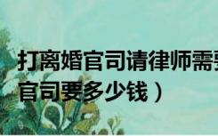 打离婚官司请律师需要多少钱（请律师打离婚官司要多少钱）