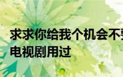 求求你给我个机会不要再对爱说无所谓在哪个电视剧用过