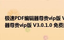 极速PDF编辑器尊贵vip版 V3.0.1.0 免费版（极速PDF编辑器尊贵vip版 V3.0.1.0 免费版功能简介）