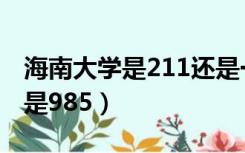 海南大学是211还是一本（海南大学是211还是985）