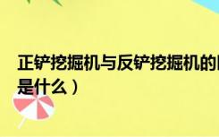 正铲挖掘机与反铲挖掘机的区别（反铲挖掘机和正铲的区别是什么）