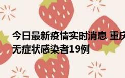 今日最新疫情实时消息 重庆新增本土确诊病例13例、本土无症状感染者19例