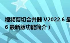 视频剪切合并器 V2022.6 最新版（视频剪切合并器 V2022.6 最新版功能简介）