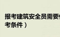 报考建筑安全员需要什么条件（建筑安全员报考条件）