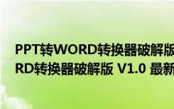 PPT转WORD转换器破解版 V1.0 最新免费版（PPT转WORD转换器破解版 V1.0 最新免费版功能简介）